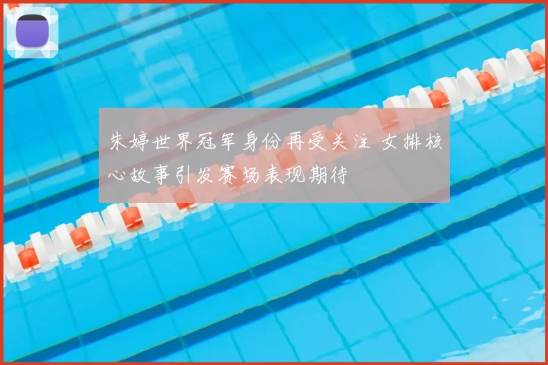 朱婷世界冠军身份再受关注 女排核心故事引发赛场表现期待