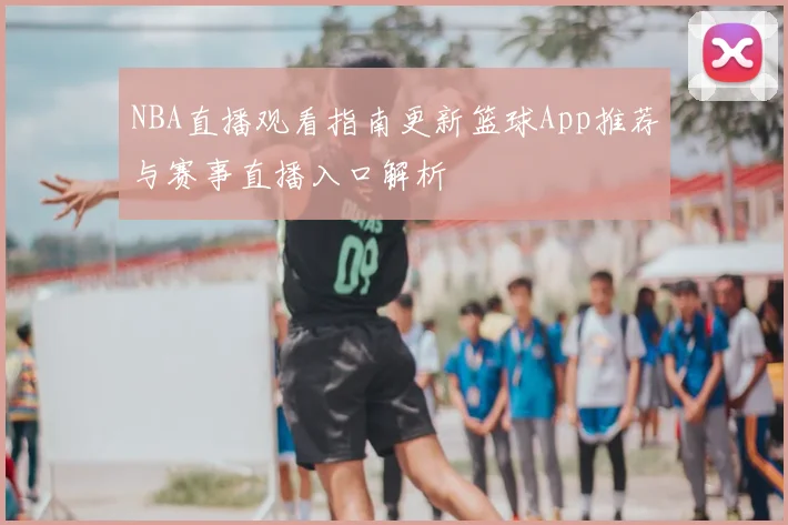 NBA直播观看指南更新篮球App推荐与赛事直播入口解析