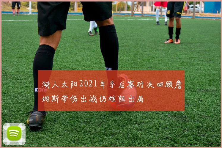 湖人太阳2021年季后赛对决回顾詹姆斯带伤出战仍难阻出局