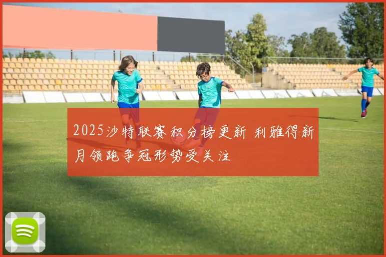 2025沙特联赛积分榜更新 利雅得新月领跑争冠形势受关注