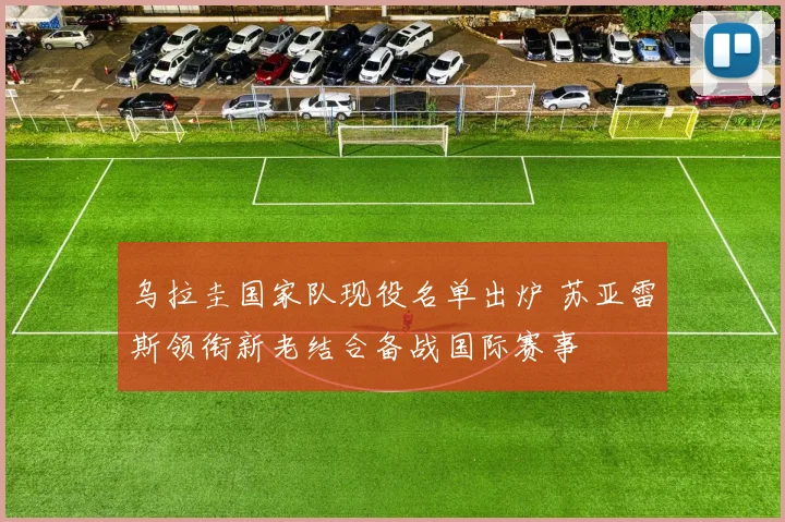 乌拉圭国家队现役名单出炉 苏亚雷斯领衔新老结合备战国际赛事