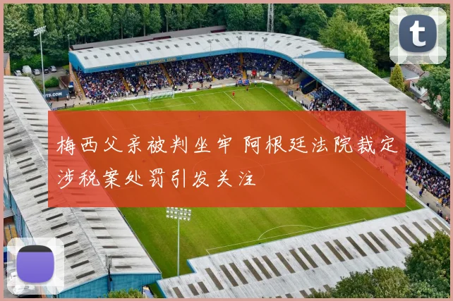 梅西父亲被判坐牢 阿根廷法院裁定涉税案处罚引发关注
