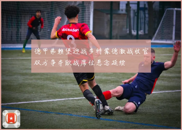 德甲弗赖堡迎战多特蒙德激战收官双方争夺欧战席位悬念延续