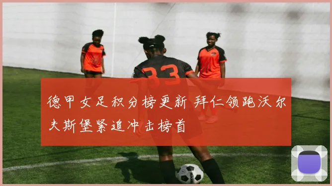 德甲女足积分榜更新 拜仁领跑沃尔夫斯堡紧追冲击榜首