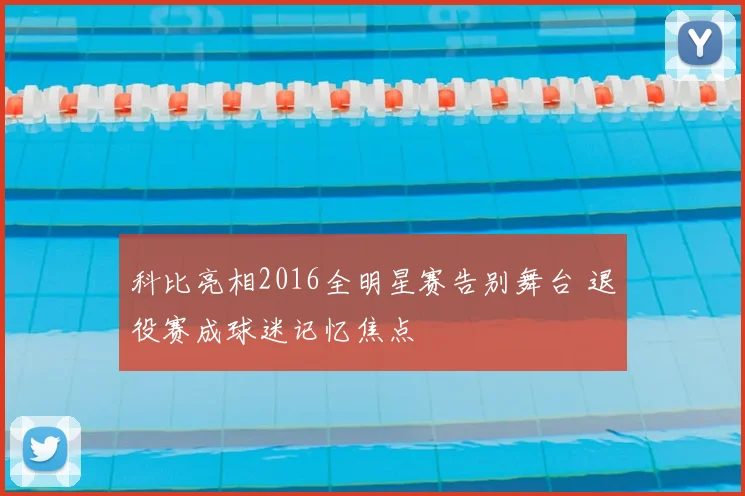 科比亮相2016全明星赛告别舞台 退役赛成球迷记忆焦点