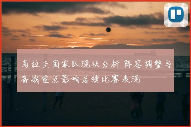 乌拉圭国家队现状分析 阵容调整与备战重点影响后续比赛表现