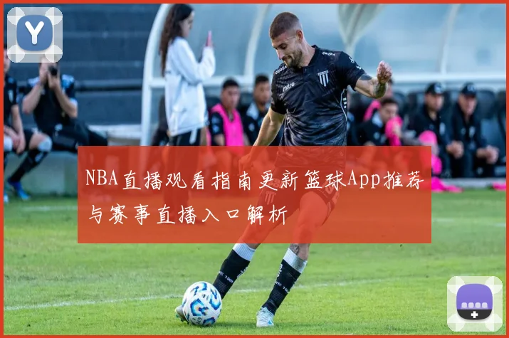 NBA直播观看指南更新篮球App推荐与赛事直播入口解析