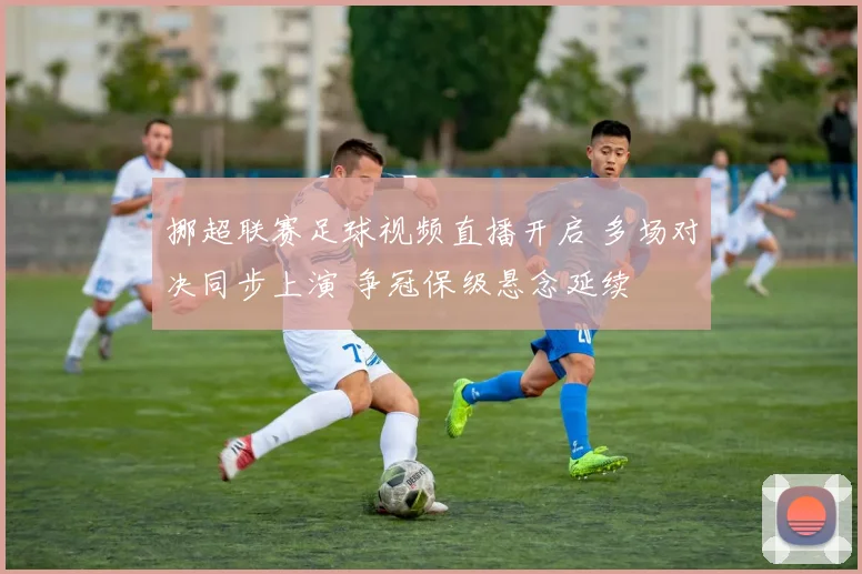 挪超联赛足球视频直播开启 多场对决同步上演 争冠保级悬念延续