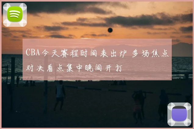 CBA今天赛程时间表出炉 多场焦点对决看点集中晚间开打