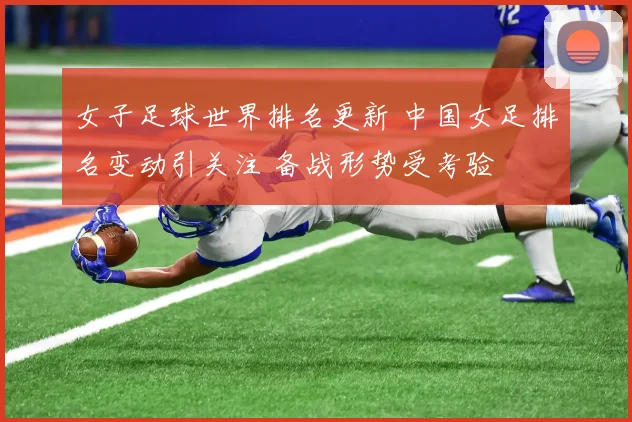 女子足球世界排名更新 中国女足排名变动引关注 备战形势受考验