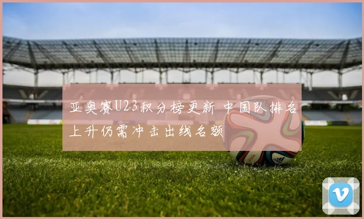 亚奥赛U23积分榜更新 中国队排名上升仍需冲击出线名额