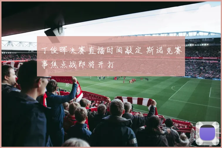 丁俊晖决赛直播时间敲定 斯诺克赛事焦点战即将开打