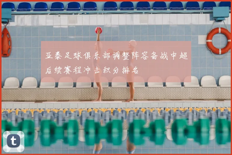 亚泰足球俱乐部调整阵容备战中超后续赛程冲击积分排名