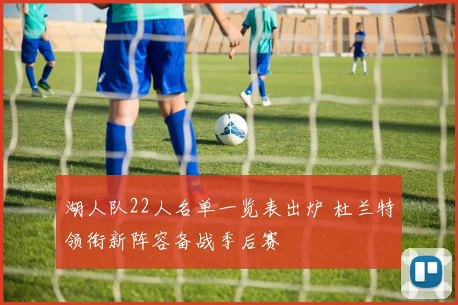 湖人队22人名单一览表出炉 杜兰特领衔新阵容备战季后赛