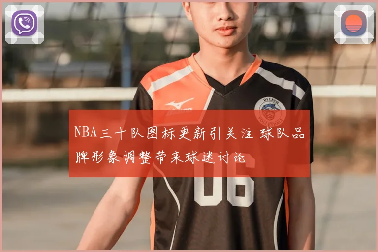 NBA三十队图标更新引关注 球队品牌形象调整带来球迷讨论