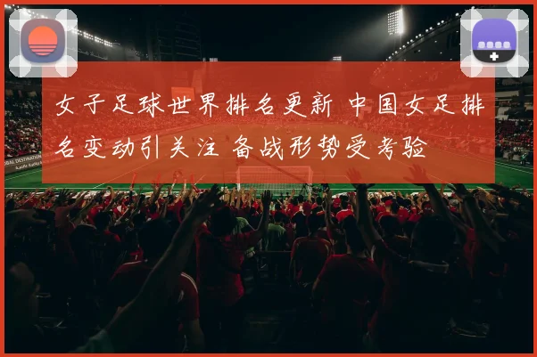 女子足球世界排名更新 中国女足排名变动引关注 备战形势受考验