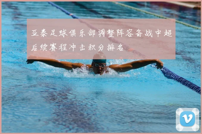 亚泰足球俱乐部调整阵容备战中超后续赛程冲击积分排名