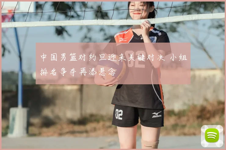 中国男篮对约旦迎来关键对决 小组排名争夺再添悬念