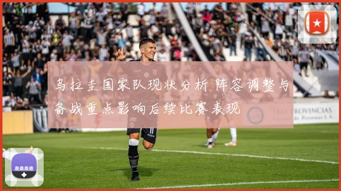 乌拉圭国家队现状分析 阵容调整与备战重点影响后续比赛表现