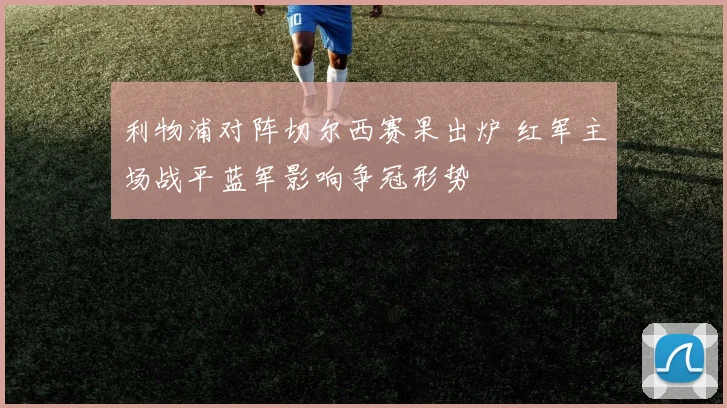 利物浦对阵切尔西赛果出炉 红军主场战平蓝军影响争冠形势