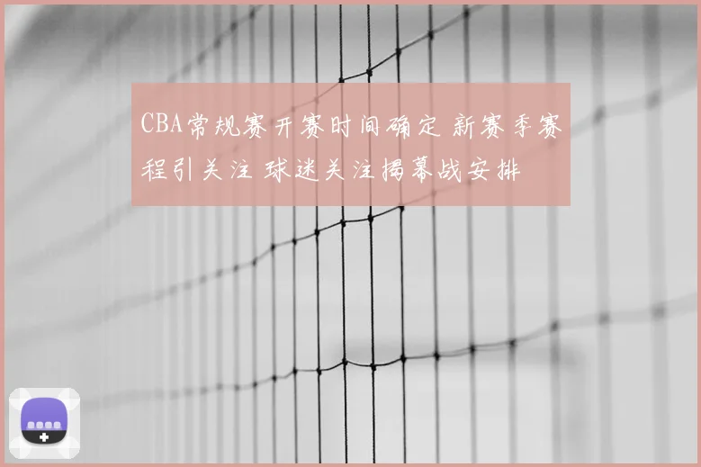 CBA常规赛开赛时间确定 新赛季赛程引关注 球迷关注揭幕战安排