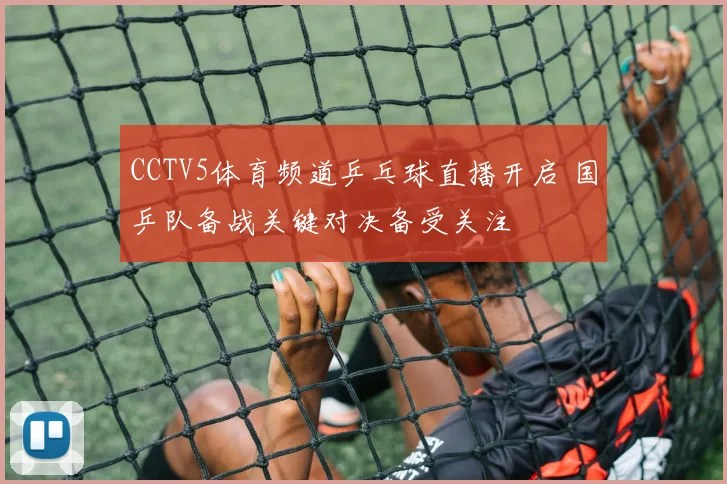 CCTV5体育频道乒乓球直播开启 国乒队备战关键对决备受关注