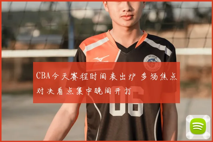 CBA今天赛程时间表出炉 多场焦点对决看点集中晚间开打