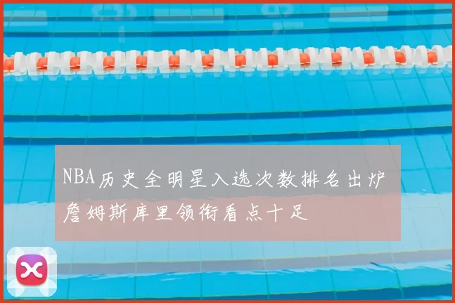 NBA历史全明星入选次数排名出炉 詹姆斯库里领衔看点十足