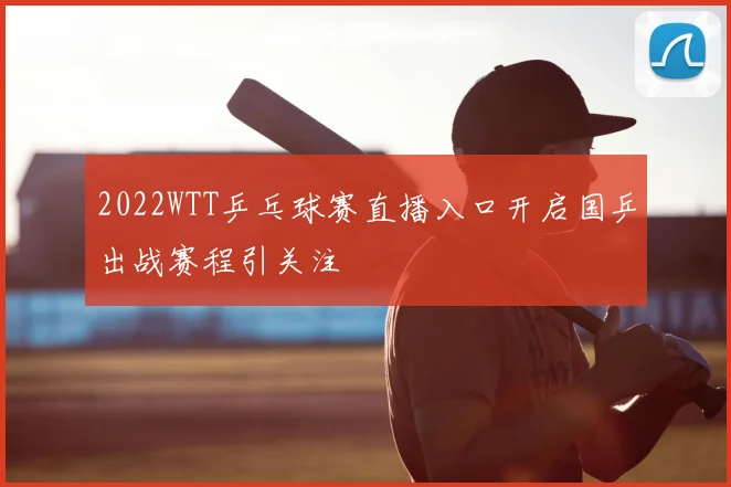 2022WTT乒乓球赛直播入口开启国乒出战赛程引关注