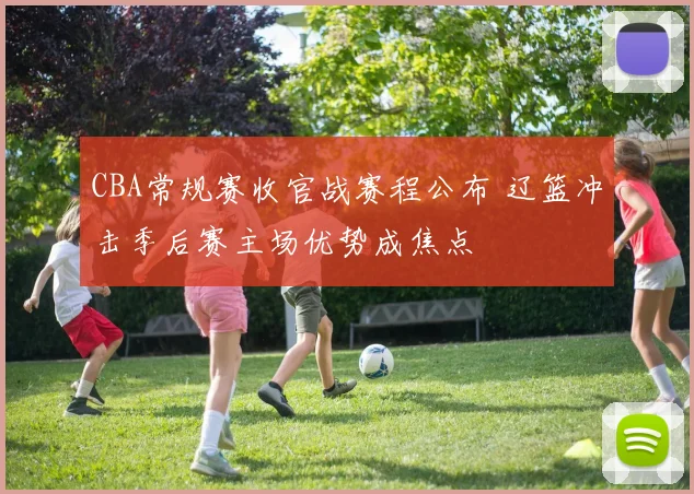 CBA常规赛收官战赛程公布 辽篮冲击季后赛主场优势成焦点