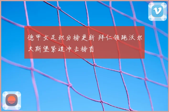 德甲女足积分榜更新 拜仁领跑沃尔夫斯堡紧追冲击榜首
