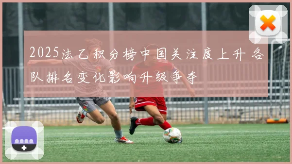 2025法乙积分榜中国关注度上升 各队排名变化影响升级争夺