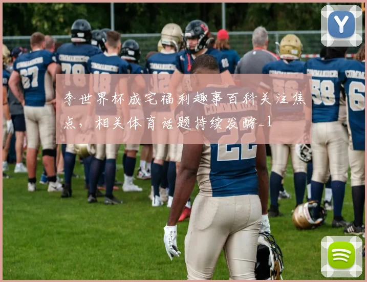 李世界杯成宅福利趣事百科关注焦点,相关体育话题持续发酵_1