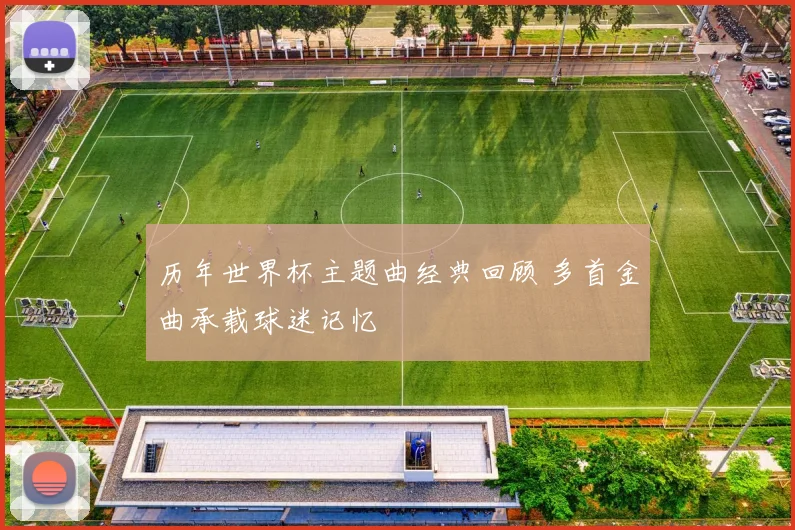 历年世界杯主题曲经典回顾 多首金曲承载球迷记忆