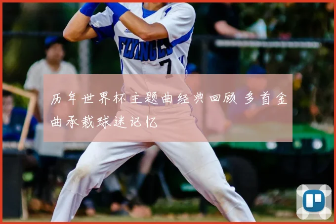 历年世界杯主题曲经典回顾 多首金曲承载球迷记忆