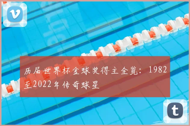 历届世界杯金球奖得主全览:1982至2022年传奇球星