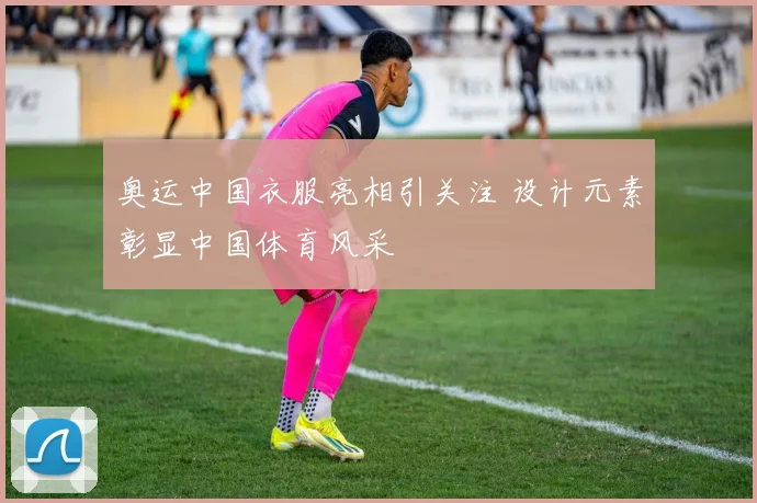 奥运中国衣服亮相引关注 设计元素彰显中国体育风采