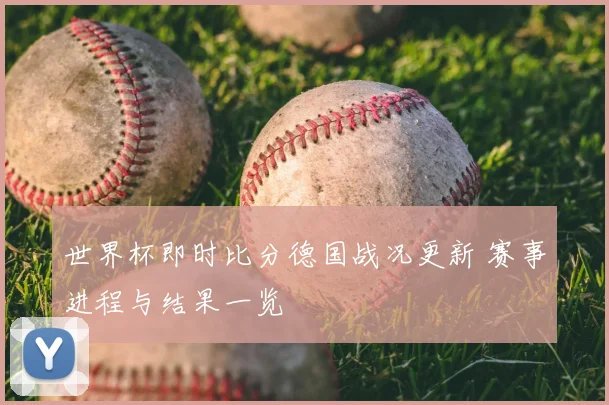 世界杯即时比分德国战况更新 赛事进程与结果一览