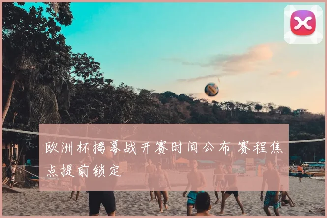 欧洲杯揭幕战开赛时间公布 赛程焦点提前锁定