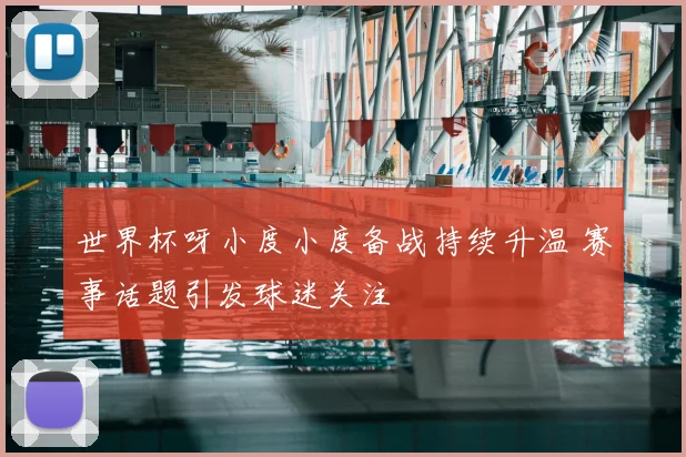 世界杯呀小度小度备战持续升温 赛事话题引发球迷关注