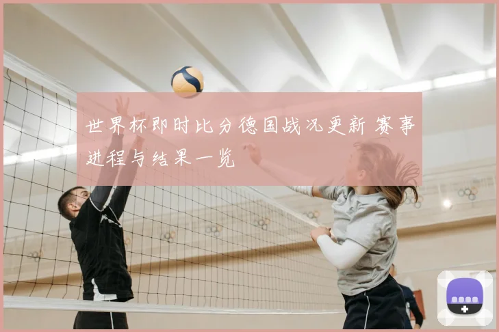 世界杯即时比分德国战况更新 赛事进程与结果一览